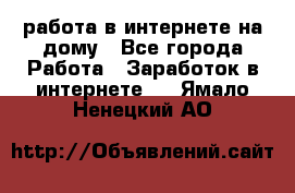 работа в интернете на дому - Все города Работа » Заработок в интернете   . Ямало-Ненецкий АО